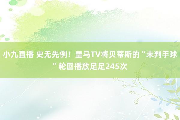 小九直播 史无先例！皇马TV将贝蒂斯的“未判手球”轮回播放足足245次