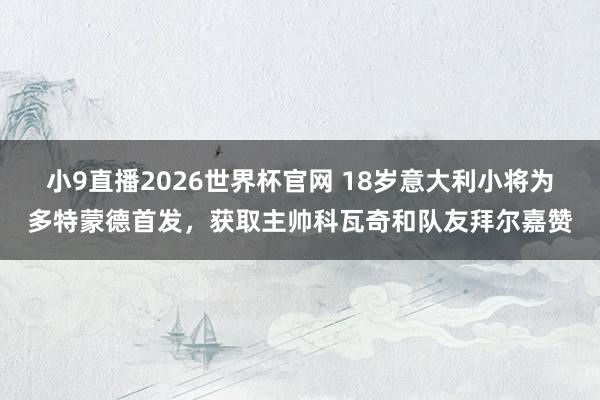 小9直播2026世界杯官网 18岁意大利小将为多特蒙德首发，获取主帅科瓦奇和队友拜尔嘉赞