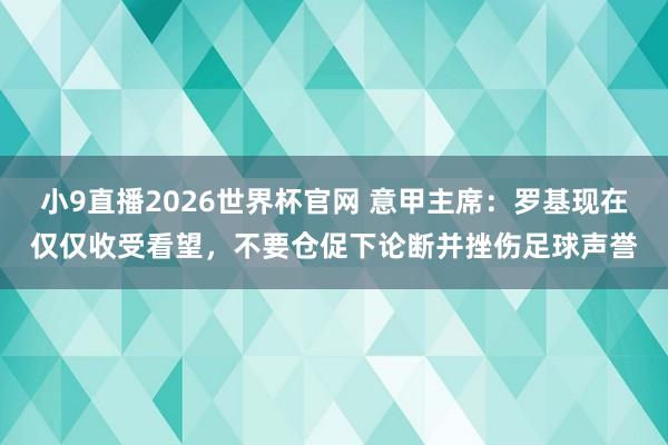 小9直播2026世界杯官网 意甲主席：罗基现在仅仅收受看望，不要仓促下论断并挫伤足球声誉