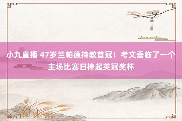 小九直播 47岁兰帕德持教首冠！考文垂临了一个主场比赛日捧起英冠奖杯