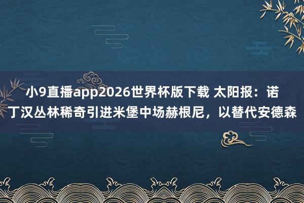 小9直播app2026世界杯版下载 太阳报：诺丁汉丛林稀奇引进米堡中场赫根尼，以替代安德森