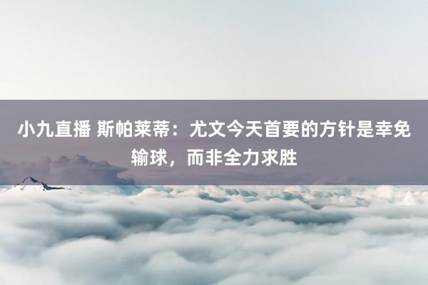 小九直播 斯帕莱蒂：尤文今天首要的方针是幸免输球，而非全力求胜