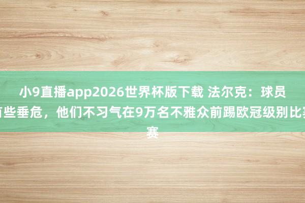 小9直播app2026世界杯版下载 法尔克：球员有些垂危，他们不习气在9万名不雅众前踢欧冠级别比赛