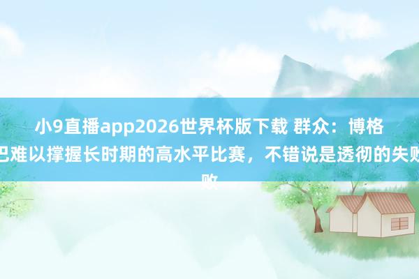 小9直播app2026世界杯版下载 群众：博格巴难以撑握长时期的高水平比赛，不错说是透彻的失败