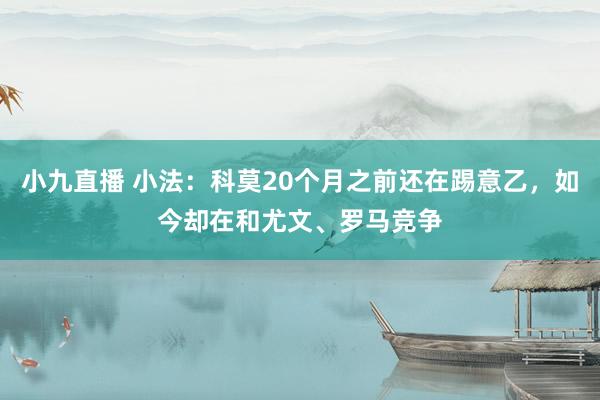 小九直播 小法：科莫20个月之前还在踢意乙，如今却在和尤文、罗马竞争