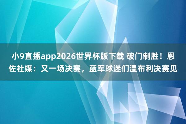 小9直播app2026世界杯版下载 破门制胜！恩佐社媒：又一场决赛，蓝军球迷们温布利决赛见