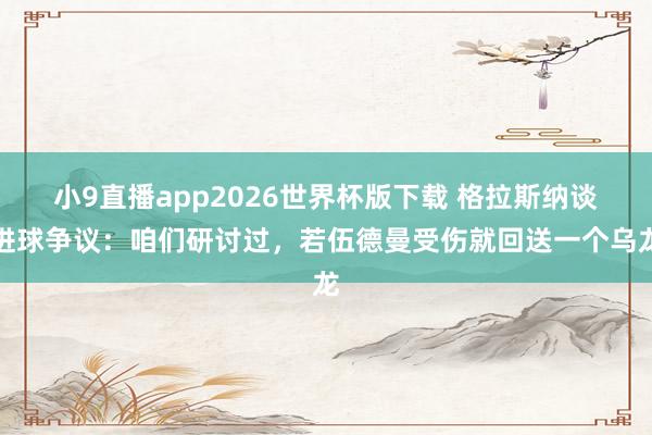 小9直播app2026世界杯版下载 格拉斯纳谈进球争议：咱们研讨过，若伍德曼受伤就回送一个乌龙