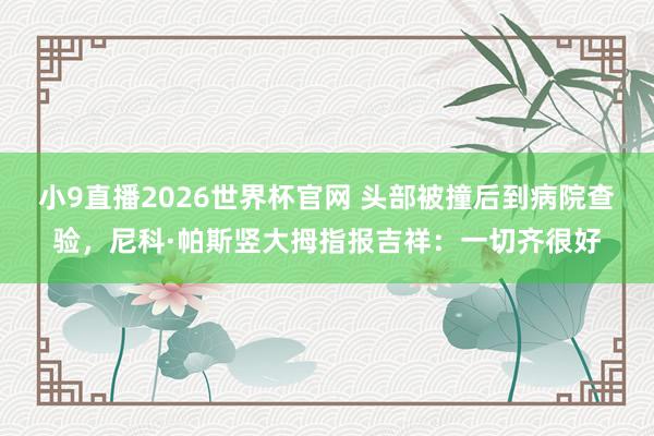 小9直播2026世界杯官网 头部被撞后到病院查验，尼科·帕斯竖大拇指报吉祥：一切齐很好