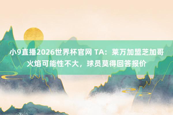 小9直播2026世界杯官网 TA：莱万加盟芝加哥火焰可能性不大，球员莫得回答报价