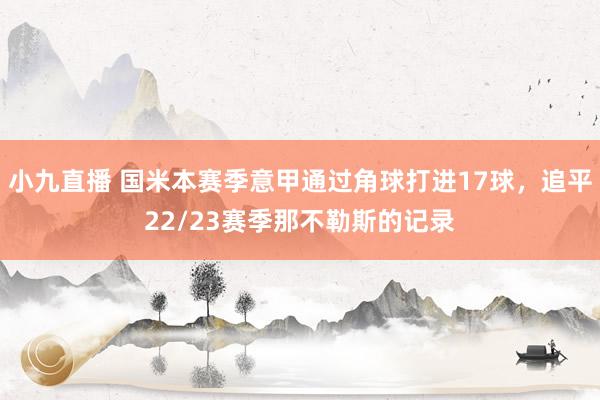 小九直播 国米本赛季意甲通过角球打进17球，追平22/23赛季那不勒斯的记录