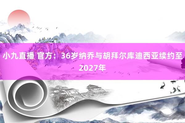 小九直播 官方：36岁纳乔与胡拜尔库迪西亚续约至2027年