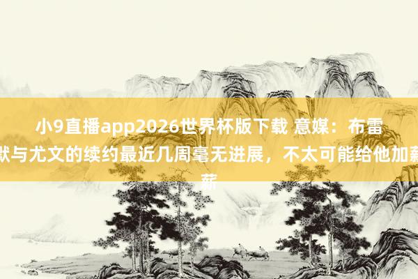 小9直播app2026世界杯版下载 意媒：布雷默与尤文的续约最近几周毫无进展，不太可能给他加薪