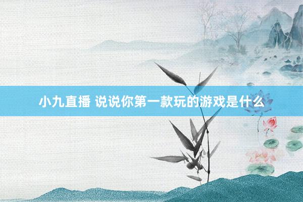 小九直播 说说你第一款玩的游戏是什么