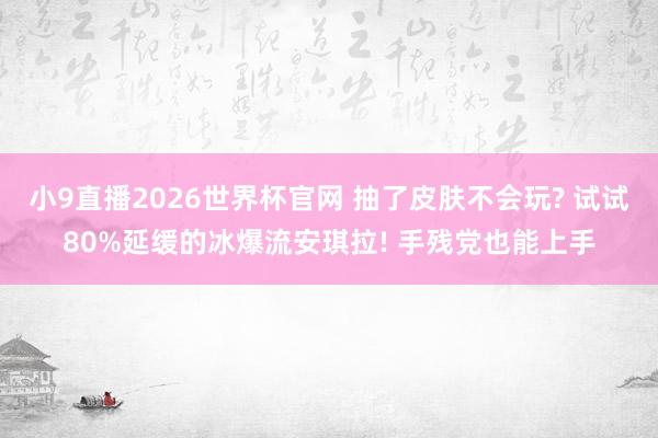 小9直播2026世界杯官网 抽了皮肤不会玩? 试试80%延缓的冰爆流安琪拉! 手残党也能上手