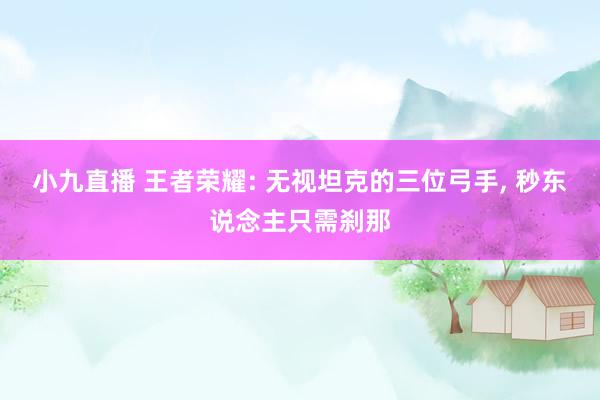 小九直播 王者荣耀: 无视坦克的三位弓手， 秒东说念主只需刹那