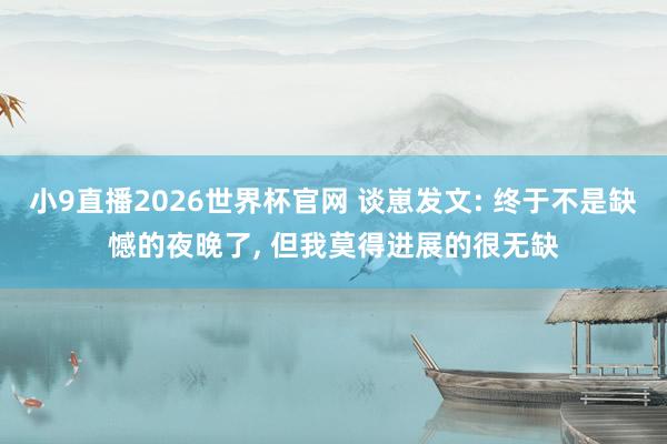 小9直播2026世界杯官网 谈崽发文: 终于不是缺憾的夜晚了， 但我莫得进展的很无缺