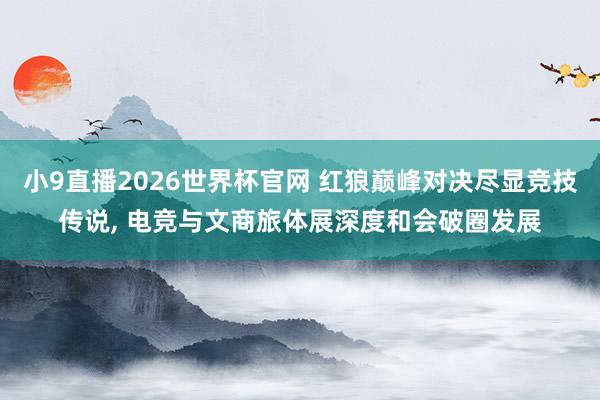 小9直播2026世界杯官网 红狼巅峰对决尽显竞技传说， 电竞与文商旅体展深度和会破圈发展