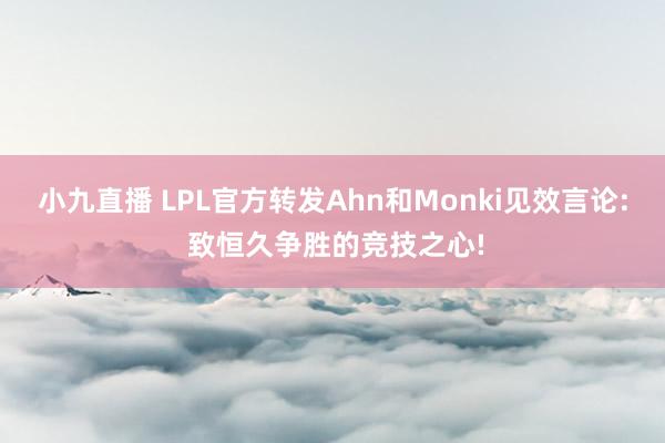 小九直播 LPL官方转发Ahn和Monki见效言论: 致恒久争胜的竞技之心!