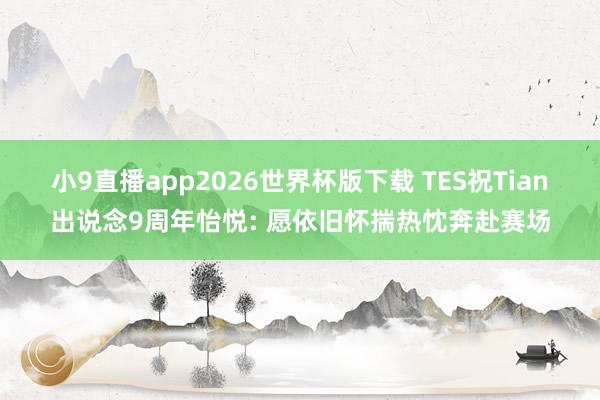 小9直播app2026世界杯版下载 TES祝Tian出说念9周年怡悦: 愿依旧怀揣热忱奔赴赛场
