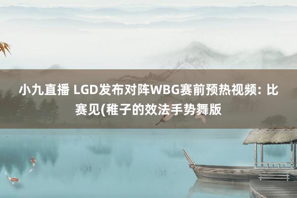 小九直播 LGD发布对阵WBG赛前预热视频: 比赛见(稚子的效法手势舞版