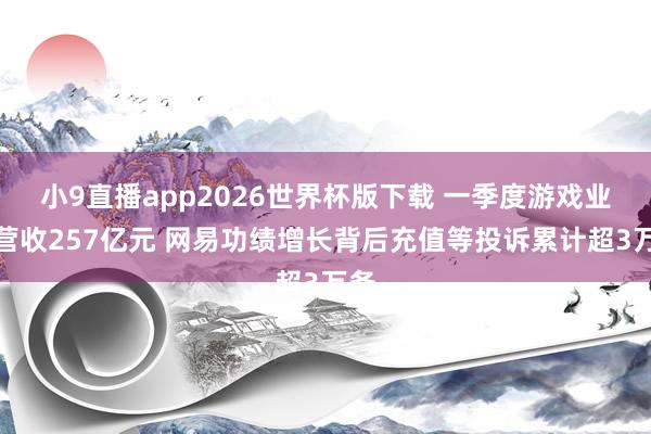 小9直播app2026世界杯版下载 一季度游戏业务营收257亿元 网易功绩增长背后充值等投诉累计超3万条