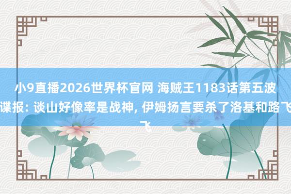 小9直播2026世界杯官网 海贼王1183话第五波谍报: 谈山好像率是战神， 伊姆扬言要杀了洛基和路飞
