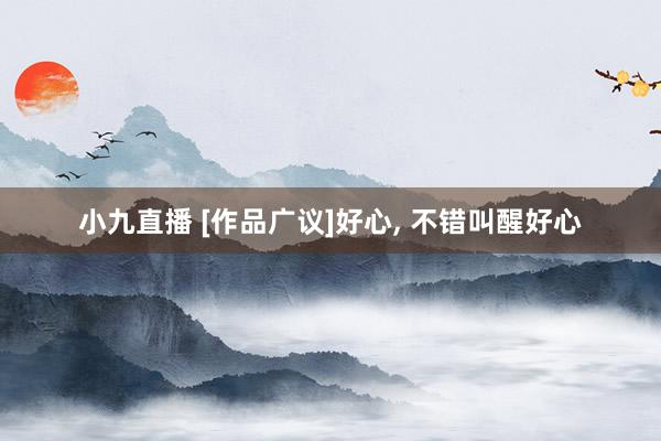 小九直播 [作品广议]好心， 不错叫醒好心