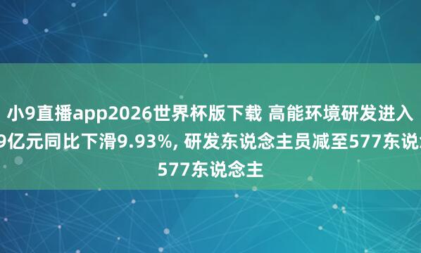 小9直播app2026世界杯版下载 高能环境研发进入4.59亿元同比下滑9.93%， 研发东说念主员减至577东说念主