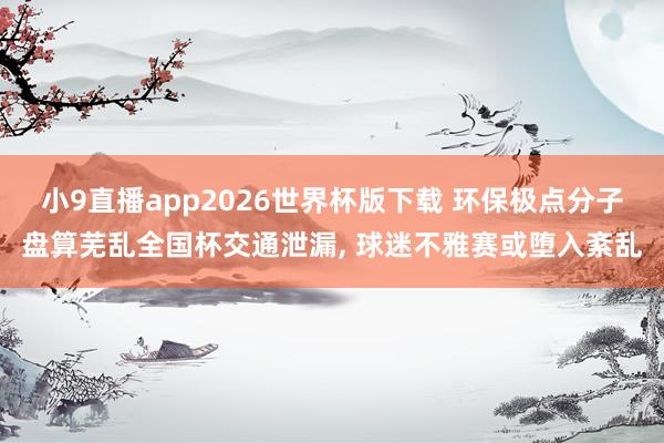 小9直播app2026世界杯版下载 环保极点分子盘算芜乱全国杯交通泄漏， 球迷不雅赛或堕入紊乱