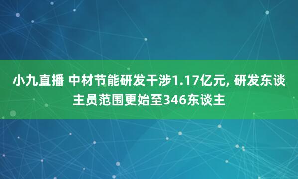 小九直播 中材节能研发干涉1.17亿元， 研发东谈主员范围更始至346东谈主