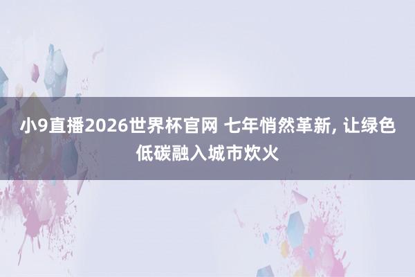 小9直播2026世界杯官网 七年悄然革新， 让绿色低碳融入城市炊火