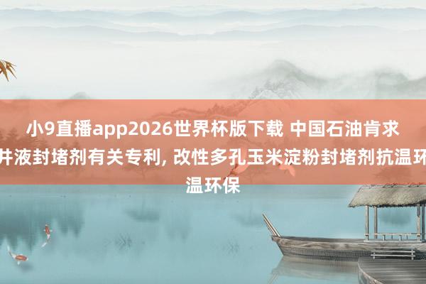小9直播app2026世界杯版下载 中国石油肯求钻井液封堵剂有关专利， 改性多孔玉米淀粉封堵剂抗温环保