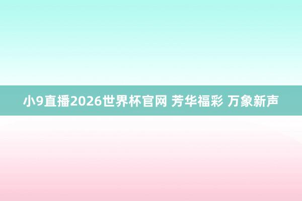 小9直播2026世界杯官网 芳华福彩 万象新声
