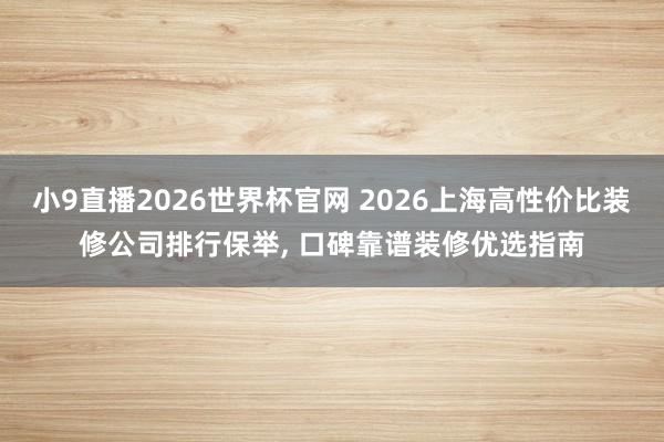 小9直播2026世界杯官网 2026上海高性价比装修公司排行保举， 口碑靠谱装修优选指南