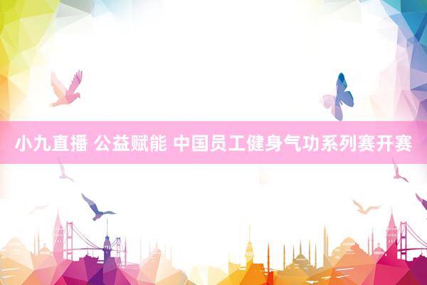 小九直播 公益赋能 中国员工健身气功系列赛开赛