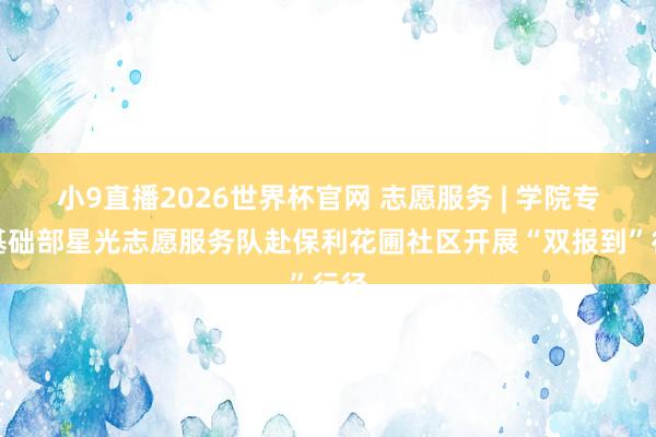 小9直播2026世界杯官网 志愿服务 | 学院专科基础部星光志愿服务队赴保利花圃社区开展“双报到”行径