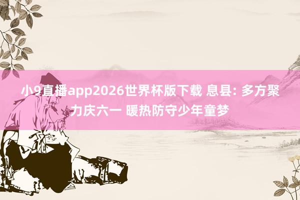 小9直播app2026世界杯版下载 息县: 多方聚力庆六一 暖热防守少年童梦