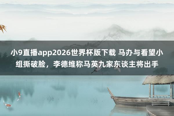 小9直播app2026世界杯版下载 马办与看望小组撕破脸，李德维称马英九家东谈主将出手