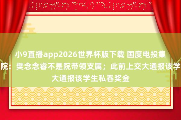 小9直播app2026世界杯版下载 国度电投集团中央究诘院：樊念念睿不是院带领支属；此前上交大通报该学生私吞奖金