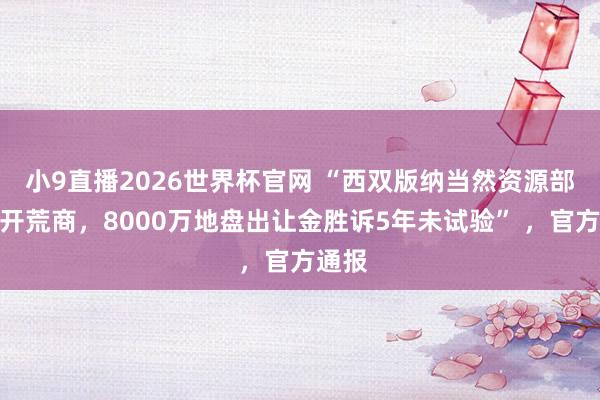 小9直播2026世界杯官网 “西双版纳当然资源部门诉开荒商，8000万地盘出让金胜诉5年未试验” ，官方通报