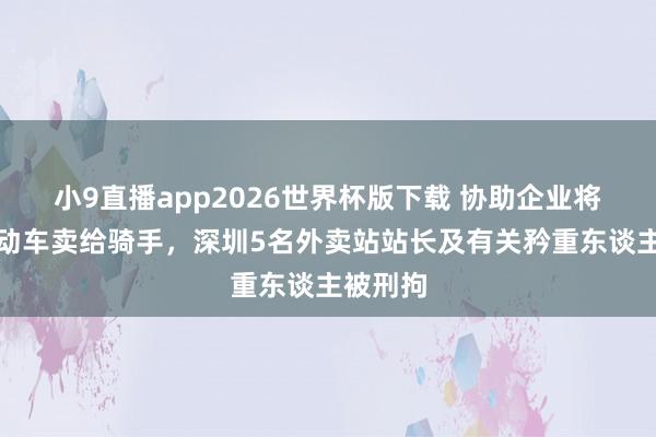 小9直播app2026世界杯版下载 协助企业将超标电动车卖给骑手，深圳5名外卖站站长及有关矜重东谈主被刑拘