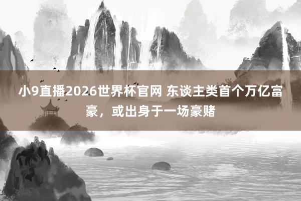 小9直播2026世界杯官网 东谈主类首个万亿富豪，或出身于一场豪赌