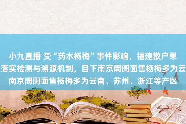 小九直播 受“药水杨梅”事件影响，福建散户果农降价五成，商超严格落实检测与溯源机制，目下南京阛阓面售杨梅多为云南、苏州、浙江等产区