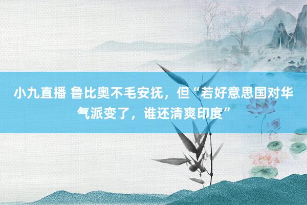小九直播 鲁比奥不毛安抚，但“若好意思国对华气派变了，谁还清爽印度”