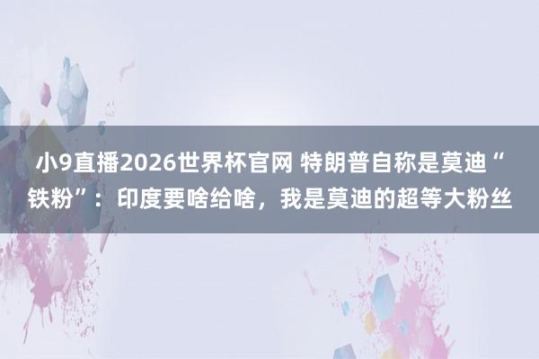 小9直播2026世界杯官网 特朗普自称是莫迪“铁粉”：印度要啥给啥，我是莫迪的超等大粉丝