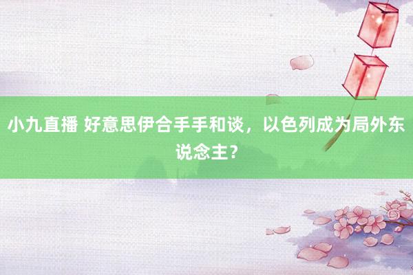 小九直播 好意思伊合手手和谈，以色列成为局外东说念主？
