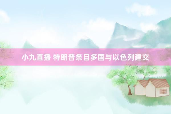 小九直播 特朗普条目多国与以色列建交