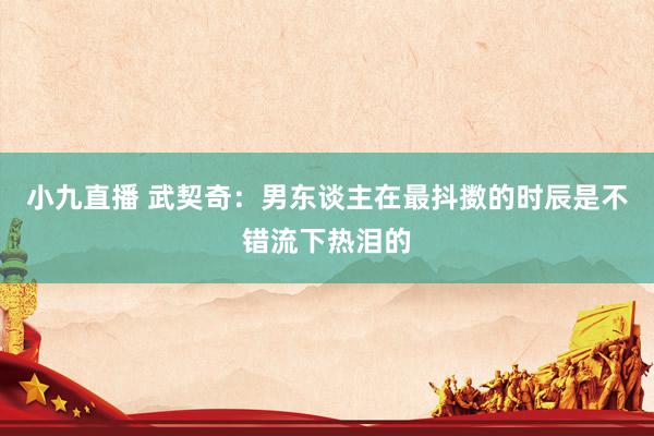 小九直播 武契奇：男东谈主在最抖擞的时辰是不错流下热泪的