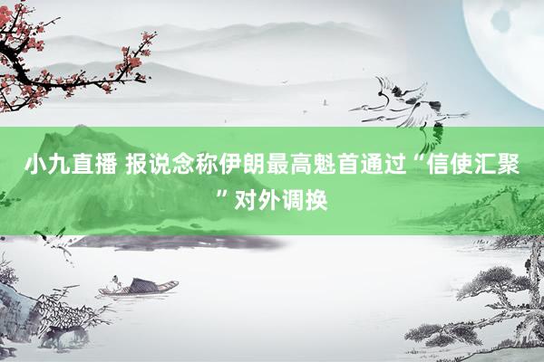 小九直播 报说念称伊朗最高魁首通过“信使汇聚”对外调换