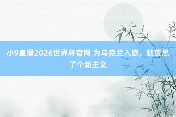 小9直播2026世界杯官网 为乌克兰入欧，默茨思了个新主义